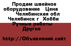 Продам швейное оборудование › Цена ­ 3 600 - Челябинская обл., Челябинск г. Хобби. Ручные работы » Другое   